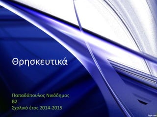 Θρησκευτικά
Παπαδόπουλος Νικόδημος
Β2
Σχολικό έτος 2014-2015
 