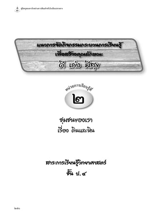 คู่มือครูสอนทางไกลผ่านดาวเทียมสำ�หรับโรงเรียนปลายทาง
250
แนวการจัดกิจกรรมกระบวนการเรียนรู้
เพื่อสร้างคุณลักษณะ
ดี เก่ง มีสุข
๒
หน่วยการเรียนรู้ที่
ชุมชนของเรา
เรื่อง ดินและหิน
สาระการเรียนรู้วิทยาศาสตร์
ชั้น ป.๔
 