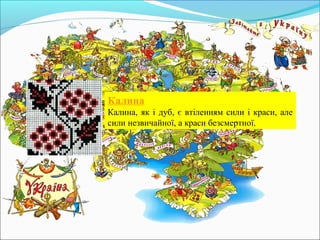 Калина
Калина, як і дуб, є втіленням сили і краси, але
сили незвичайної, а краси безсмертної.
 