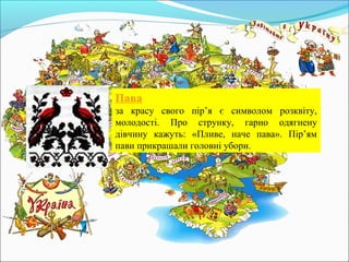 Пава
за красу свого пір’я є символом розквіту,
молодості. Про струнку, гарно одягнену
дівчину кажуть: «Пливе, наче пава». Пір’ям
пави прикрашали головні убори.
 