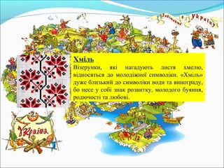 Хміль
Візерунки, які нагадують листя хмелю,
відносяться до молодіжної символіки. «Хміль»
дуже близький до символіки води та винограду,
бо несе у собі знак розвитку, молодого буяння,
родючості та любові.
 