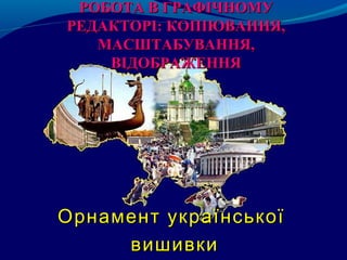 РОБОТА В ГРАФІЧНОМУРОБОТА В ГРАФІЧНОМУ
РЕДАКТОРІ: КОПІЮВАННЯ,РЕДАКТОРІ: КОПІЮВАННЯ,
МАСШТАБУВАННЯ,МАСШТАБУВАННЯ,
ВІДОБРАЖЕННЯВІДОБРАЖЕННЯ
Орнамент українськоїОрнамент української
вишивкивишивки
 