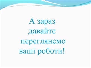 А зараз
давайте
переглянемо
ваші роботи!
 