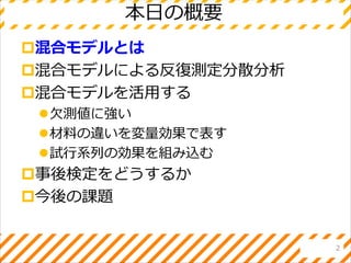 本日の概要
混合モデルとは
混合モデルによる反復測定分散分析
混合モデルを活用する
欠測値に強い
材料の違いを変量効果で表す
試行系列の効果を組み込む
事後検定をどうするか
今後の課題
2
 