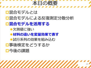 本日の概要
混合モデルとは
混合モデルによる反復測定分散分析
混合モデルを活用する
欠測値に強い
材料の違いを変量効果で表す
試行系列の効果を組み込む
事後検定をどうするか
今後の課題
29
 