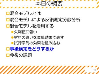 本日の概要
混合モデルとは
混合モデルによる反復測定分散分析
混合モデルを活用する
欠測値に強い
材料の違いを変量効果で表す
試行系列の効果を組み込む
事後検定をどうするか
今後の課題
43
 