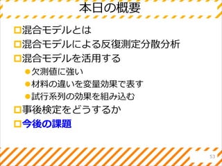 本日の概要
混合モデルとは
混合モデルによる反復測定分散分析
混合モデルを活用する
欠測値に強い
材料の違いを変量効果で表す
試行系列の効果を組み込む
事後検定をどうするか
今後の課題
53
 