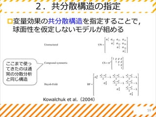 ２．共分散構造の指定
変量効果の共分散構造を指定することで，
球面性を仮定しないモデルが組める
59
Kowalchuk et al.（2004）
ここまで使っ
てきたのは通
常の分散分析
と同じ構造
 