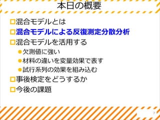 本日の概要
混合モデルとは
混合モデルによる反復測定分散分析
混合モデルを活用する
欠測値に強い
材料の違いを変量効果で表す
試行系列の効果を組み込む
事後検定をどうするか
今後の課題
7
 