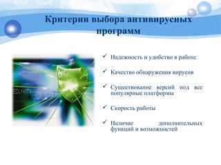 Критерии выбора антивирусных
программ
 Надежность и удобство в работе
 Качество обнаружения вирусов
 Существование версий под все
популярные платформы
 Скорость работы
 Наличие дополнительных
функций и возможностей
 