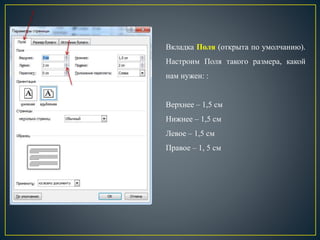 Вкладка Поля (открыта по умолчанию).
Настроим Поля такого размера, какой
нам нужен: :
Верхнее – 1,5 см
Нижнее – 1,5 см
Левое – 1,5 см
Правое – 1, 5 см
 