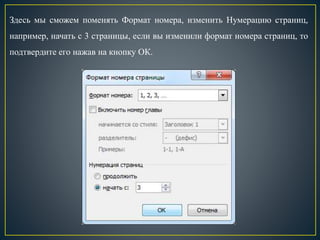 Здесь мы сможем поменять Формат номера, изменить Нумерацию страниц,
например, начать с 3 страницы, если вы изменили формат номера страниц, то
подтвердите его нажав на кнопку ОК.
 