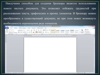 Наилучшим способом для создания брошюры является использование
нового чистого документа. Это позволяет избежать трудностей при
расположении текста, графических и прочих элементов. В брошюру можно
преобразовать и существующий документ, но при этом может возникнуть
необходимость перемещения ряда элементов.
 