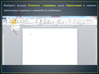 Выберите вкладку Разметка страницы, далее Ориентация и смените
ориентацию страницы с книжной на альбомную.
 