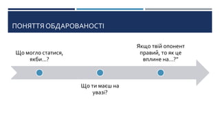 ПОНЯТТЯ ОБДАРОВАНОСТІ
Що могло статися,
якби...?
Що ти маєш на
увазі?
Якщо твій опонент
правий, то як це
вплине на…?”
 