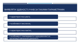 ВИЯВЛЯТИ ЗДІБНОСТІ УЧНІВ ЗАТАКИМИ ПАРАМЕТРАМИ:
• характеристика уваги;
• особливості мислення;
• характеристика пам’яті;
• особливості темпераменту з урахуванням їх в
організації навчальної діяльності.
 