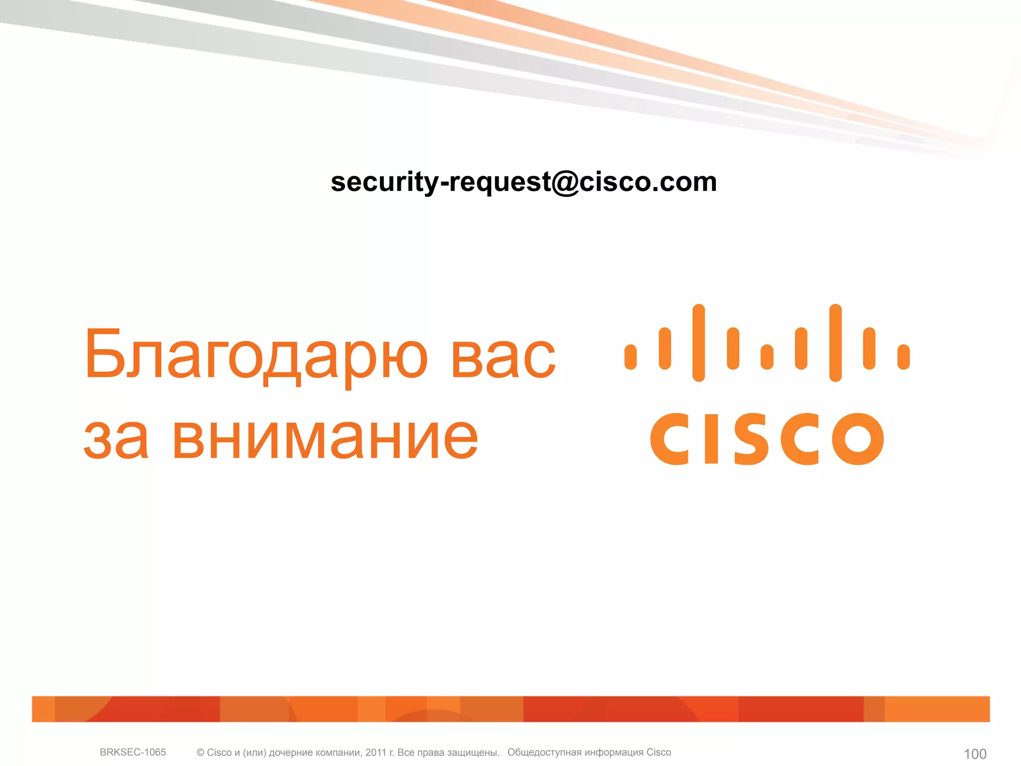 © Cisco и (или) дочерние компании, 2011 г. Все права защищены. Общедоступная информация CiscoBRKSEC-1065 100
Благодарю вас
за внимание
security-request@cisco.com
 