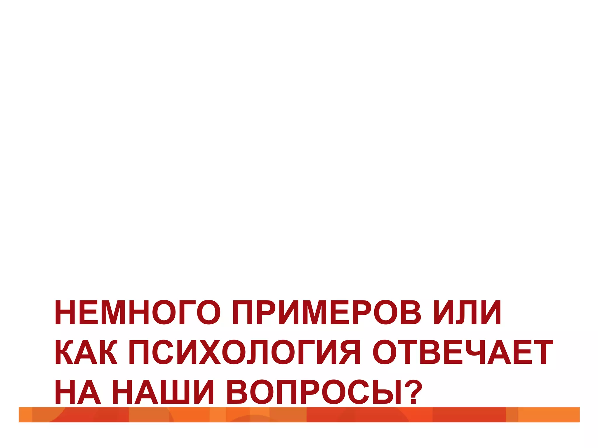НЕМНОГО ПРИМЕРОВ ИЛИ
КАК ПСИХОЛОГИЯ ОТВЕЧАЕТ
НА НАШИ ВОПРОСЫ?
 