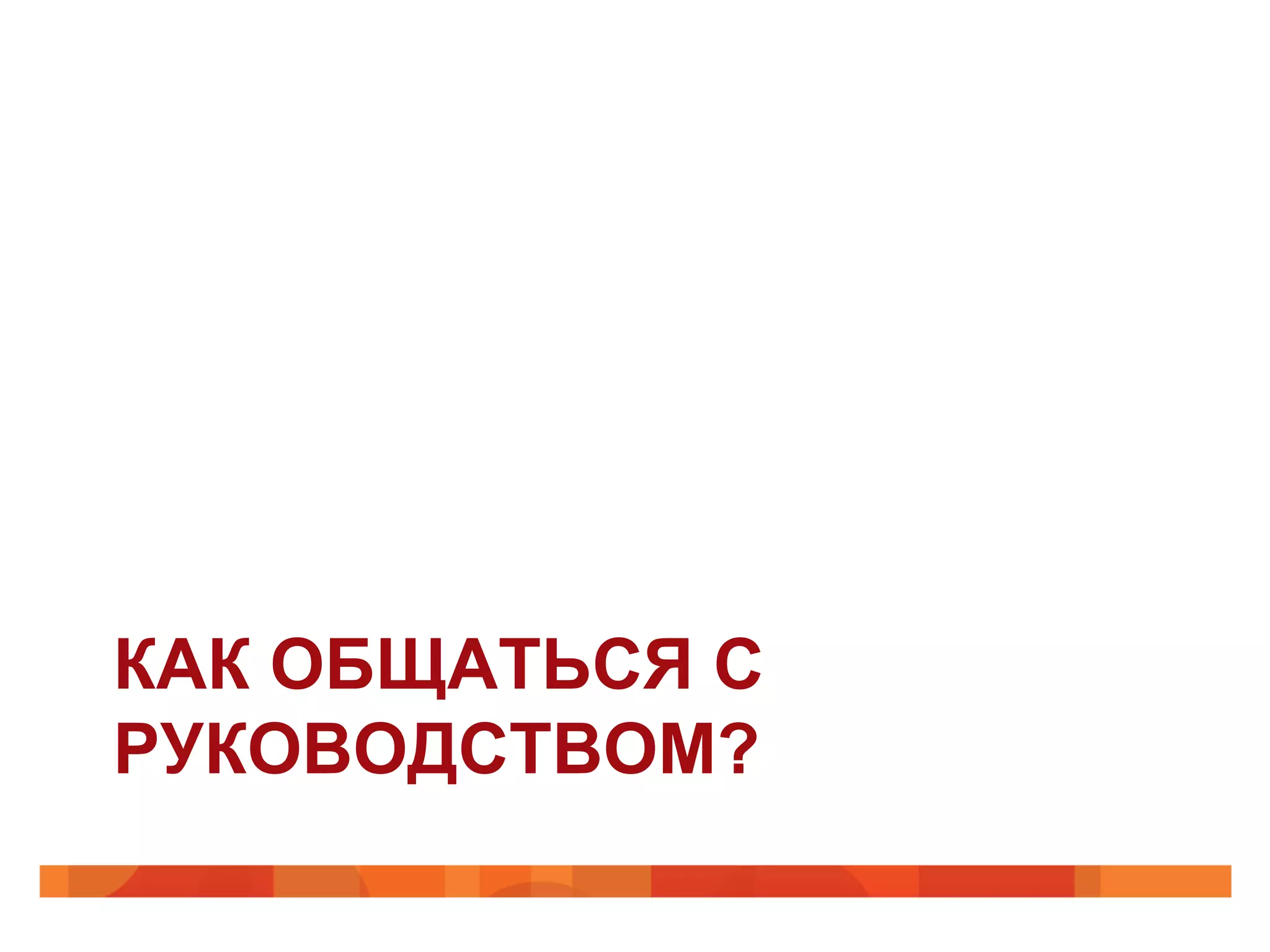 КАК ОБЩАТЬСЯ С
РУКОВОДСТВОМ?
 