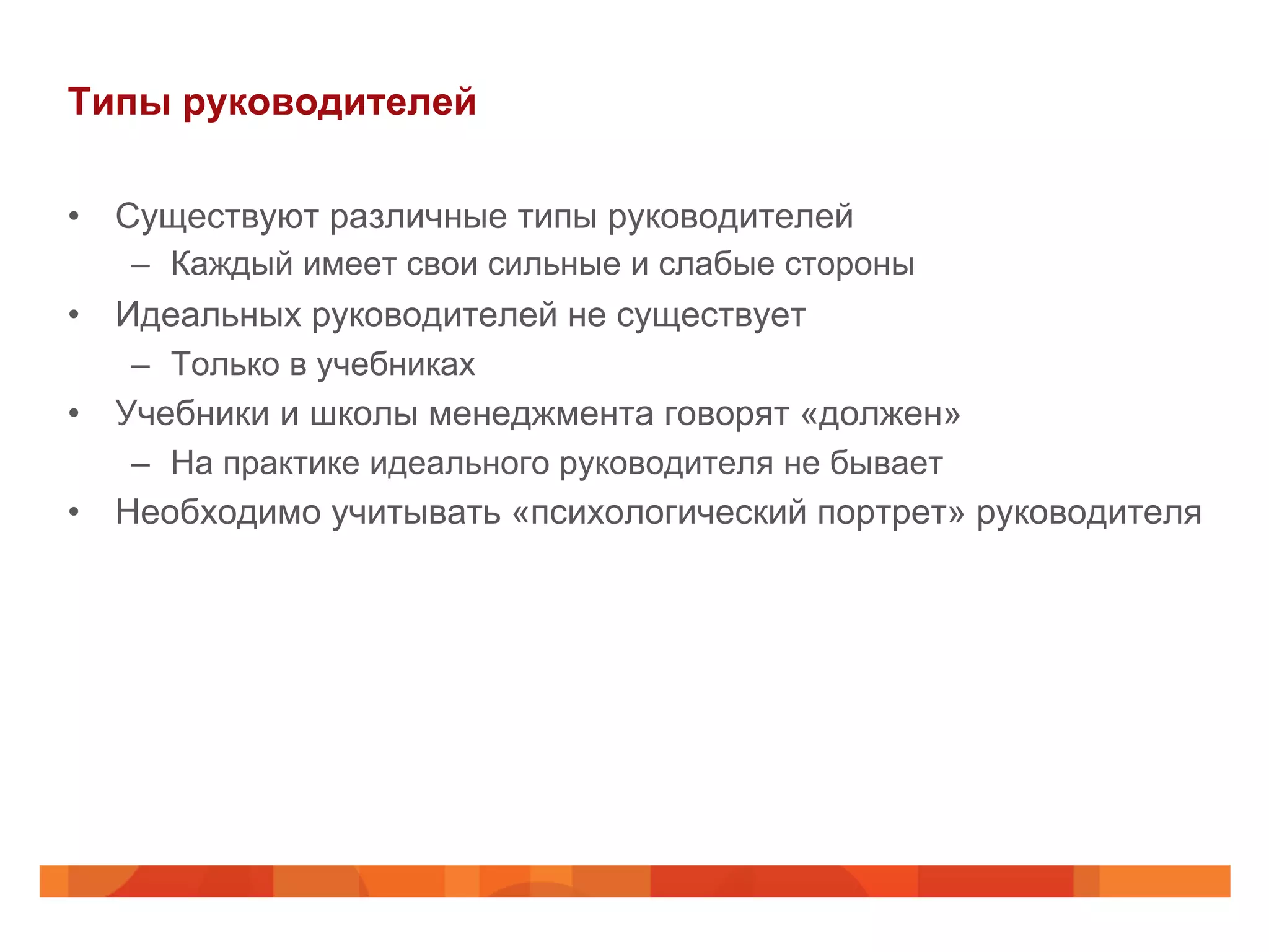 Типы руководителей
•  Существуют различные типы руководителей
–  Каждый имеет свои сильные и слабые стороны
•  Идеальных руководителей не существует
–  Только в учебниках
•  Учебники и школы менеджмента говорят «должен»
–  На практике идеального руководителя не бывает
•  Необходимо учитывать «психологический портрет» руководителя
 