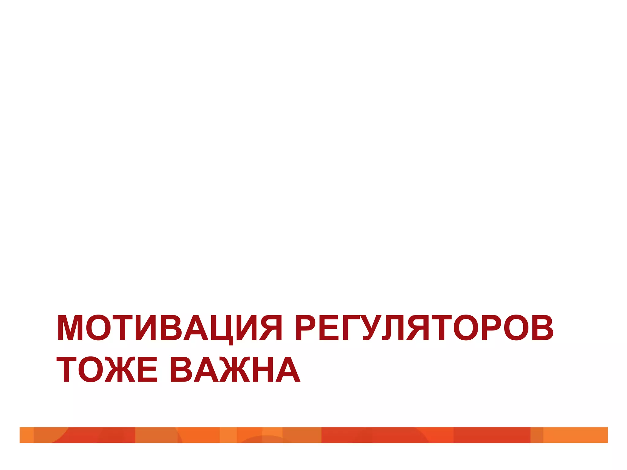 МОТИВАЦИЯ РЕГУЛЯТОРОВ
ТОЖЕ ВАЖНА
 