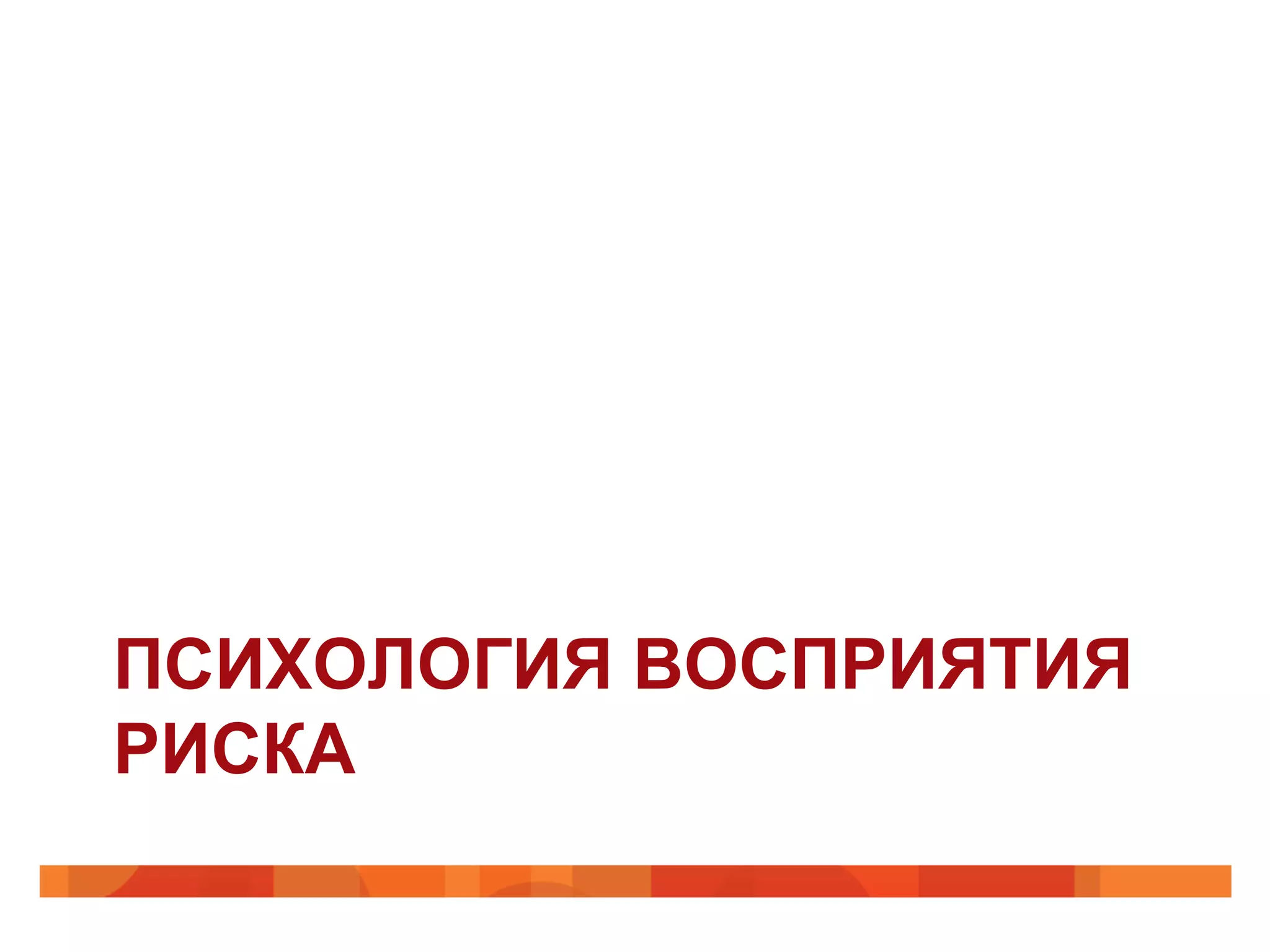 ПСИХОЛОГИЯ ВОСПРИЯТИЯ
РИСКА
 