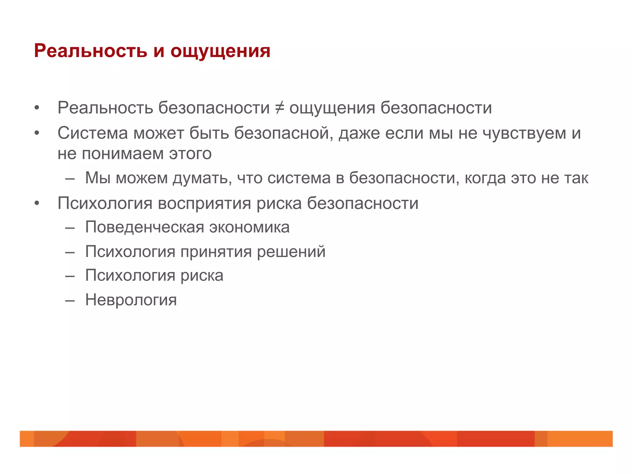 Реальность и ощущения
•  Реальность безопасности ≠ ощущения безопасности
•  Система может быть безопасной, даже если мы не чувствуем и
не понимаем этого
–  Мы можем думать, что система в безопасности, когда это не так
•  Психология восприятия риска безопасности
–  Поведенческая экономика
–  Психология принятия решений
–  Психология риска
–  Неврология
 