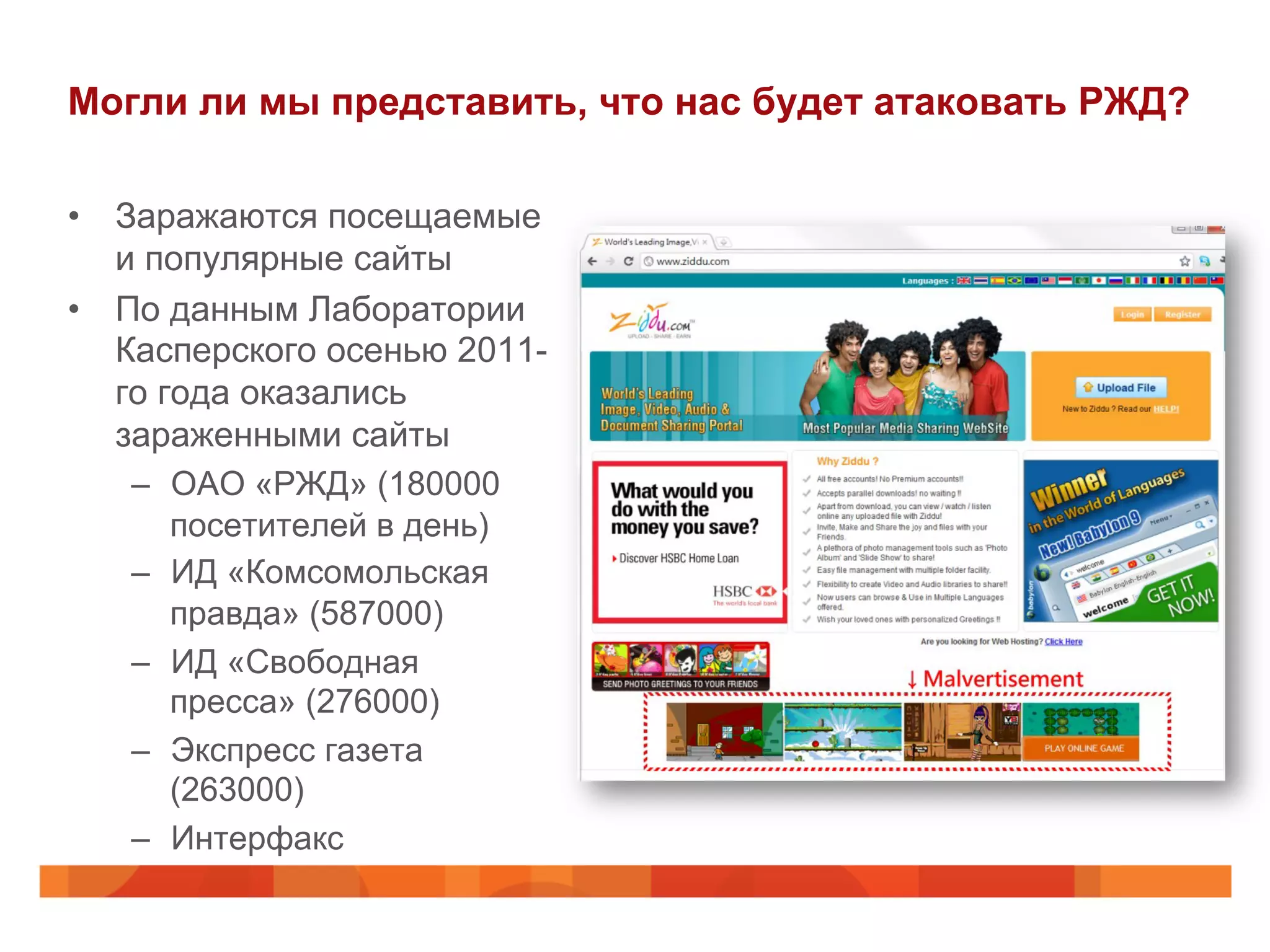 Могли ли мы представить, что нас будет атаковать РЖД?
•  Заражаются посещаемые
и популярные сайты
•  По данным Лаборатории
Касперского осенью 2011-
го года оказались
зараженными сайты
–  ОАО «РЖД» (180000
посетителей в день)
–  ИД «Комсомольская
правда» (587000)
–  ИД «Свободная
пресса» (276000)
–  Экспресс газета
(263000)
–  Интерфакс
 