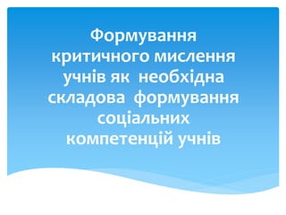 Формування
критичного мислення
учнів як необхідна
складова формування
соціальних
компетенцій учнів
 