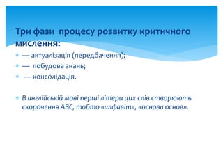 Три фази процесу розвитку критичного
мислення:
 — актуалізація (передбачення);
 — побудова знань;
 — консолідація.
 В ...