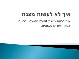 ‫מצגת‬ ‫לבנות‬ ‫איך‬Power Point‫גרועה‬
‫פשוטים‬ ‫צעדים‬ ‫בכמה‬.
 