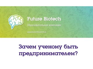 Future Biotech
Образовательная компания
www.futurebiotech.ru
Зачем ученому быть
предпринимателем?
 