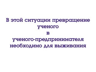 В этой ситуации превращение
ученого
в
ученого-предпринимателя
необходимо для выживания
 