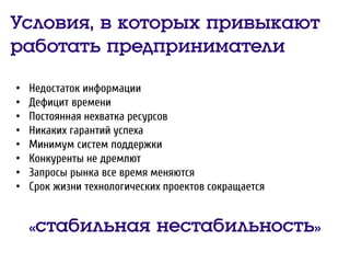 Условия, в которых привыкают
работать предприниматели
• Недостаток информации
• Дефицит времени
• Постоянная нехватка ресурсов
• Никаких гарантий успеха
• Минимум систем поддержки
• Конкуренты не дремлют
• Запросы рынка все время меняются
• Срок жизни технологических проектов сокращается
«стабильная нестабильность»
 