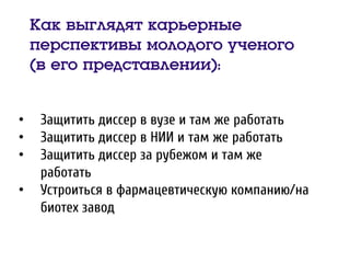 Как выглядят карьерные
перспективы молодого ученого
(в его представлении):
• Защитить диссер в вузе и там же работать
• Защитить диссер в НИИ и там же работать
• Защитить диссер за рубежом и там же
работать
• Устроиться в фармацевтическую компанию/на
биотех завод
 