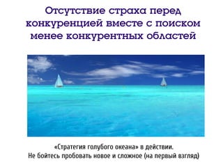 Отсутствие страха перед
конкуренцией вместе с поиском
менее конкурентных областей
«Стратегия голубого океана» в действии.
Не бойтесь пробовать новое и сложное (на первый взгляд)
 