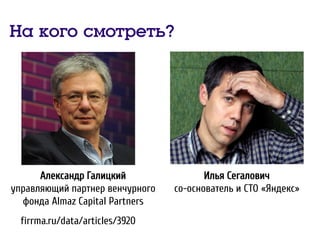 На кого смотреть?
Александр Галицкий
управляющий партнер венчурного
фонда Almaz Capital Partners
firrma.ru/data/articles/3920
Илья Сегалович
со-основатель и CTO «Яндекс»
 