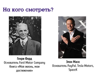 На кого смотреть?
Генри Форд
Основатель Ford Motor Company
Книга «Моя жизнь, мои
достижения»
Элон Маск
Основатель PayPal, Tesla Motors,
SpaceX
 