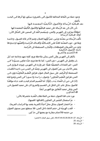 8
‫وجود‬‫جملة‬‫من‬‫،ةنقاط‬ّ  ‫ال‬‫المخالفة‬‫للصو ل‬‫التي‬‫بالضروسارة‬‫سيكون‬‫لها‬‫أثرها‬‫ني‬‫ن‬‫ف‬‫نث‬‫ن‬‫البح‬
.‫بأكمله‬
‫نقد‬‫ية‬ّ  ‫هيكل‬‫رسالة‬ِّ ‫ال‬‫والصو ل‬‫ية‬َّ ‫تأليف‬َّ ‫ال‬‫المعتمدة‬‫فيها‬
‫نأتي‬‫الن‬‫إلى‬‫نقد‬‫رسالة‬ِّ ‫ال‬‫تعلى‬‫صعيد‬‫يتها‬َّ ‫هيكل‬‫والصو ل‬‫ية‬َّ ‫تأليف‬َّ ‫ال‬‫المعتمدة‬‫فيها‬
‫قا‬ً‫ا‬ ‫انطل‬‫مما‬‫وسارد‬‫في‬‫الفهرس‬،‫والمتن‬‫يقوسم‬ُ ‫وس‬‫،ةنقد‬َّ ‫ال‬‫إلى‬‫قوسمين‬‫تعلى‬‫شكل‬َّ ‫ال‬:‫التي‬
:‫ية‬َّ ‫هيكل‬ ‫ل‬ً‫ا‬ ‫أو‬‫رسالة‬ِّ ‫ال‬
‫لفت‬َّ ‫تأ‬‫رسالة‬ِّ ‫ال‬‫من‬‫دمة‬ِّ ‫مق‬،‫وبابين‬‫م‬َّ ‫ض‬‫ولهما‬َّ ‫أ‬‫فصلن‬‫وضم‬‫الخر‬‫ثلثة‬،‫نو ل‬‫ن‬‫فص‬‫نة‬‫ن‬‫وخاتم‬
‫حوت‬ .‫وملحش ق‬‫دمة‬ِّ ‫المق‬‫ما‬ً‫ا‬ ‫كل‬‫نى‬‫ن‬‫تعل‬‫ية‬َّ ‫نكال‬‫ن‬‫الش‬‫نداف‬‫ن‬‫وأه‬‫نة‬‫ن‬‫دساراس‬ِّ ‫ال‬‫نا‬‫ن‬‫يته‬َّ ‫م‬ّ  ‫وأه‬‫ندودها‬‫ن‬‫وح‬
‫وتعدد‬‫من‬‫تعريفات‬َّ ‫ال‬‫للمصطلحات‬‫تجاسارب‬َّ ‫وال‬‫الموستعملة‬‫في‬.‫دساراسة‬ِّ ‫ال‬
:‫الصو ل‬ ‫يا‬ً‫ا‬ ‫ثان‬‫ية‬َّ ‫تأليف‬َّ ‫ال‬
1-‫تقوسيم‬َّ ‫ال‬‫تفريع‬َّ ‫وال‬
‫،ةنظر‬ّ  ‫بال‬‫إلى‬‫الفهرس‬‫وإلى‬‫المتن‬‫يمكن‬‫ملحظة‬‫وسارود‬‫كلمة‬‫تمهيد‬‫وخاتمة‬‫،ةند‬‫تع‬‫نل‬‫ن‬‫ك‬
‫باب‬‫وفصل‬‫في‬‫الفهرس‬–‫دون‬،-‫المتن‬‫كما‬‫نلحظ‬‫وسارود‬‫دة‬َّ ‫تع‬‫،ةناوين‬‫تع‬‫ودة‬َّ ‫ن‬‫ن‬‫موس‬1
‫ني‬‫ن‬‫ف‬
‫المتن‬–‫غير‬‫التعدادات‬‫ية‬َّ ‫التفصيل‬‫غير‬ -‫عا‬ً‫ا‬ ‫طب‬‫واساردة‬‫في‬،‫الفهرس‬‫ويوجد‬‫فننواسار ق‬‫فنني‬
‫بعض‬‫الحيان‬‫بين‬‫ص‬ّ  ‫ن‬‫،ةنوان‬‫ع‬‫ال‬‫في‬‫الفهرس‬‫صه‬ِّ ‫ون‬‫في‬‫نن‬‫ن‬‫المت‬‫نن‬‫ن‬‫م‬‫نة‬‫ن‬‫ناحي‬‫نات‬‫ن‬‫الكلم‬
‫الموستعملة‬‫أو‬،‫ترقيم‬َّ ‫ال‬‫تعلى‬‫سبيل‬‫المثا ل‬‫،ةنوان‬‫تع‬‫طرائش ق‬‫نم‬‫ن‬‫تعلي‬َّ ‫ال‬‫نة‬‫ن‬‫ي‬َّ ‫تعاون‬َّ ‫ال‬‫ووسارد‬‫ني‬‫ن‬‫ف‬
‫المتنن‬‫طرائنش ق‬‫تعلينم‬َّ ‫ال‬‫تعناوني‬َّ ‫ال‬2
،‫،ةننوان‬‫تع‬‫و‬‫سة‬ ‫دسارا‬‫وسون‬ ‫وات‬3
‫فني‬‫المتنن‬‫وضنع‬‫قبلنه‬
)2‫في‬ (-‫حين‬‫أن‬‫تعداد‬َّ ‫ال‬‫بدء‬ُ‫بن‬‫أما‬ .(‫ل‬ً‫ا‬ ‫)أو‬‫تقوسيم‬َّ ‫ال‬‫نا م‬‫ن‬‫الع‬‫نث‬‫ن‬‫للبح‬‫ند‬‫ن‬‫فق‬‫ناء‬‫ن‬‫ج‬‫نا‬‫ن‬‫ق‬ً‫ا‬ ‫مواف‬
‫للصو ل‬‫بشكل‬،‫تعا م‬‫لكن‬‫الخلل‬‫في‬‫التقوسيم‬‫والتفريع‬‫كان‬‫تعلى‬‫صعيد‬‫الفصو ل‬‫ني‬‫ن‬‫ف‬
‫المتن‬‫وتعلى‬‫صعيد‬‫تطابش ق‬َّ ‫ال‬‫مع‬‫الفهرس‬.‫ضا‬ً‫ا‬ ‫أي‬
2-‫الع،ةناوين‬
‫نوسارد‬‫تحت‬‫هذا‬‫،ةنوان‬‫ع‬‫ال‬‫جملة‬‫من‬‫الملحظات‬‫،ةنقدية‬َّ ‫ال‬‫نختصرها‬:‫بالتي‬
-‫م‬ّ  ‫ت‬‫استعما ل‬‫ضمير‬ّ  ‫ال‬‫في‬‫،ةناوين‬‫ع‬‫ال‬،‫)اهدافها‬،(‫اهميتها‬
-‫م‬ّ  ‫ت‬‫اختصاسار‬‫،ةنوان‬‫ع‬‫ال‬‫بشكل‬‫ل‬ّ  ‫مخ‬‫نا‬ً‫ا‬ ‫أحيا‬‫)العربية‬‫يقصد‬‫بها‬‫الدساراسات‬،(‫العربية‬
-‫فقدت‬ُ‫ية‬َّ ‫الهرم‬‫في‬‫حجم‬‫الخط‬‫داخل‬،‫المتن‬‫فل‬‫نوستطيع‬‫تمييز‬‫موستوى‬‫،ةنوان‬‫ع‬‫ال‬
‫من‬‫حجمه‬‫فالحجا م‬‫متقاساربة‬‫مع‬‫بعضها‬‫إلى‬‫د‬ّ  ‫ح‬،‫كبير‬
1
،‫رسالة‬ّ  ‫ال‬27-49،47،44،43،39،38،34‫)تعلى‬ .‫سبيل‬‫المثا ل‬‫ل‬(‫الحصر‬
2
،‫رسالة‬ّ  ‫ال‬35.
3
،‫رسالة‬ّ  ‫ال‬58.
 