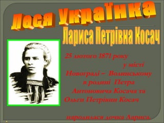 25 лютого 1871 року
у місті
Новограді – Волинському
в родині Петра
Антоновича Косача та
Ольги Петрівни Косач
народилася дочка Лариса.
 