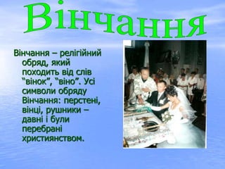 Вінчання – релігійний
обряд, який
походить від слів
“вінок”, “віно”. Усі
символи обряду
Вінчання: перстені,
вінці, рушники –
давні і були
перебрані
християнством.
 