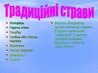 • Холодець
• Гаряче м’ясо
• Голубці
• Грибна або м'ясна
підлива
• Вареники
• Печені пиріжки
• Завиванці
• Компот
• Весілля обходилось
однією пляшкою горілки
й одним маленьким
“келішком”. Староста
наливав молодим,
батькам, а потім по
черзі гостям.
 