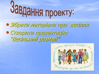 •Зібрати матеріали про весілля
•Створити презентацію
“Весільний розмай”
 