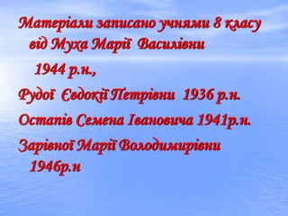 Матеріали записано учнями 8 класу
від Муха Марії Василівни
1944 р.н.,
Рудої Євдокії Петрівни 1936 р.н.
Остапів Семена Івановича 1941р.н.
Зарівної Марії Володимирівни
1946р.н
 