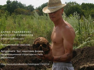 Д А Р Ю С Р А Д К Я В И Ч Ю С -
А Р Х Е О Л О Г С И М В О Л О В
darusinmac@mac.com
Путешествия за смыслом
Автор книги “Бог, квантовая физика,
организационная структура и стиль
управления”.
http://www.alpinabook.ru/catalogue/1765513/
 
