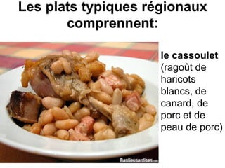 Les plats typiques régionaux
comprennent:
le cassoulet
(ragoût de 
haricots 
blancs, de 
canard, de 
porc et de 
peau de porc)
 