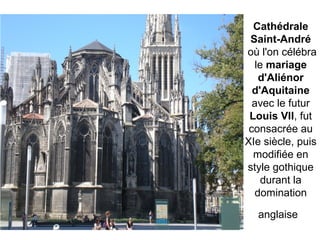 Cathédrale
Saint-André
où l'on célébra
le mariage
d'Aliénor
d'Aquitaine
avec le futur
Louis VII, fut
consacrée au
XIe siècle, puis
modifiée en
style gothique
durant la
domination
anglaise
 