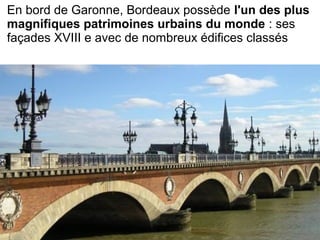 En bord de Garonne, Bordeaux possède l'un des plus
magnifiques patrimoines urbains du monde : ses
façades XVIII e avec de nombreux édifices classés
 