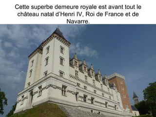 Cette superbe demeure royale est avant tout le
château natal d’Henri IV, Roi de France et de
Navarre.
 