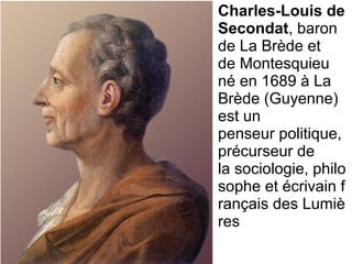 Charles-Louis de
Secondat, baron 
de La Brède et 
de Montesquieu 
né en 1689 à La 
Brède (Guyenne) 
est un 
penseur politique, 
précurseur de 
la sociologie, philo
sophe et écrivain f
rançais des Lumiè
res
 